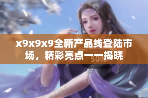 x9x9x9全新产品线登陆市场，精彩亮点一一揭晓