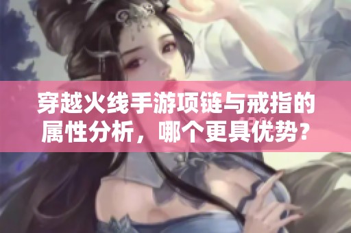 穿越火线手游项链与戒指的属性分析，哪个更具优势？