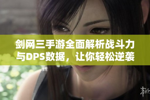 剑网三手游全面解析战斗力与DPS数据，让你轻松逆袭江湖