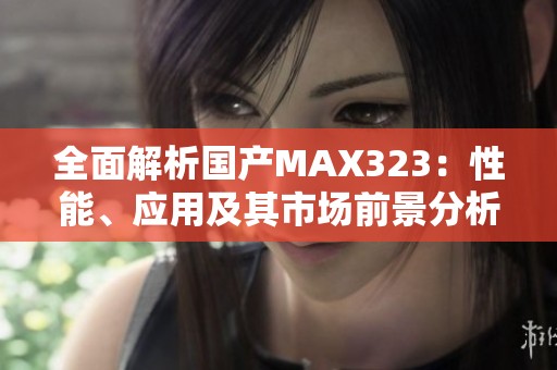 全面解析国产MAX323：性能、应用及其市场前景分析