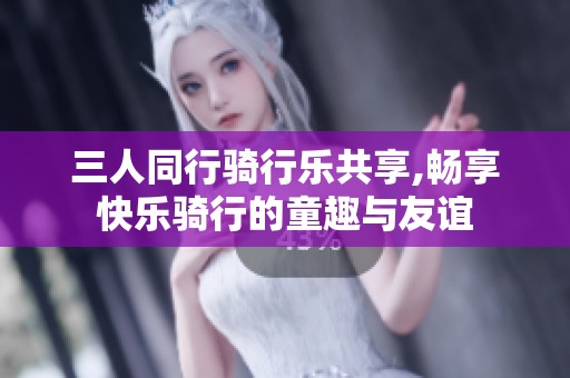 三人同行骑行乐共享,畅享快乐骑行的童趣与友谊