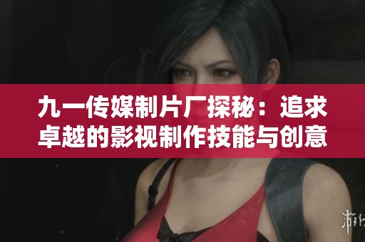 九一传媒制片厂探秘：追求卓越的影视制作技能与创意之旅