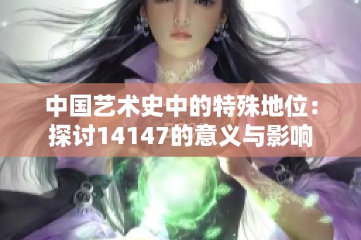 中国艺术史中的特殊地位：探讨14147的意义与影响