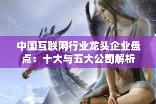 中国互联网行业龙头企业盘点：十大与五大公司解析