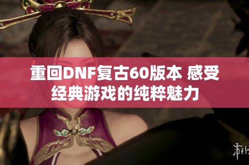 重回DNF复古60版本 感受经典游戏的纯粹魅力