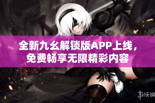 全新九幺解锁版APP上线，免费畅享无限精彩内容