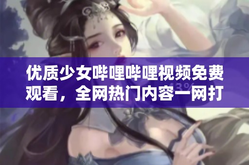 优质少女哔哩哔哩视频免费观看，全网热门内容一网打尽