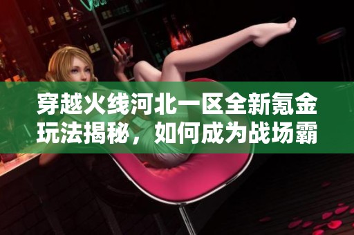 穿越火线河北一区全新氪金玩法揭秘，如何成为战场霸主