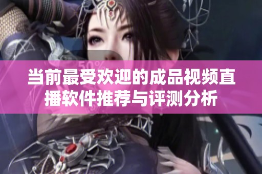 当前最受欢迎的成品视频直播软件推荐与评测分析