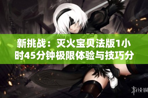 新挑战：灭火宝贝法版1小时45分钟极限体验与技巧分享
