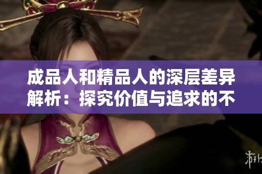 成品人和精品人的深层差异解析：探究价值与追求的不同
