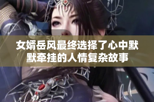 女婿岳风最终选择了心中默默牵挂的人情复杂故事