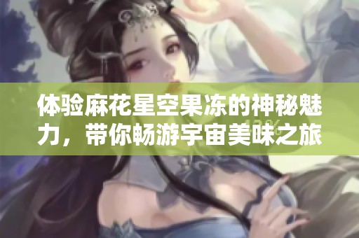 体验麻花星空果冻的神秘魅力，带你畅游宇宙美味之旅