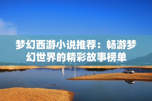 梦幻西游小说推荐：畅游梦幻世界的精彩故事榜单