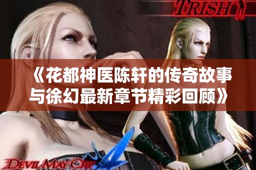 《花都神医陈轩的传奇故事与徐幻最新章节精彩回顾》