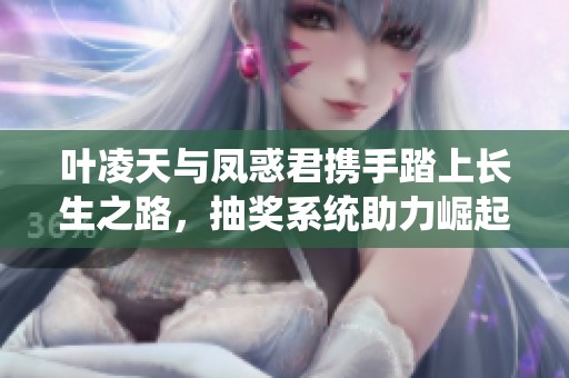 叶凌天与凤惑君携手踏上长生之路，抽奖系统助力崛起之旅