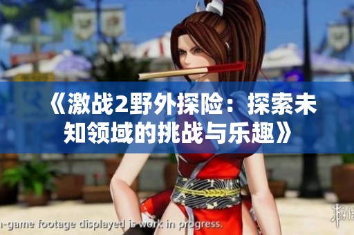 《激战2野外探险：探索未知领域的挑战与乐趣》