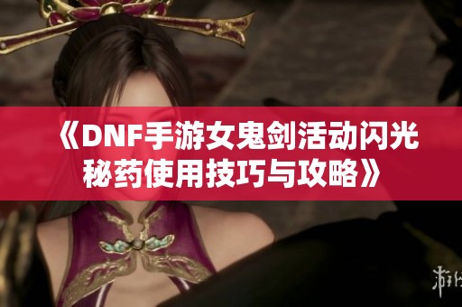 《DNF手游女鬼剑活动闪光秘药使用技巧与攻略》