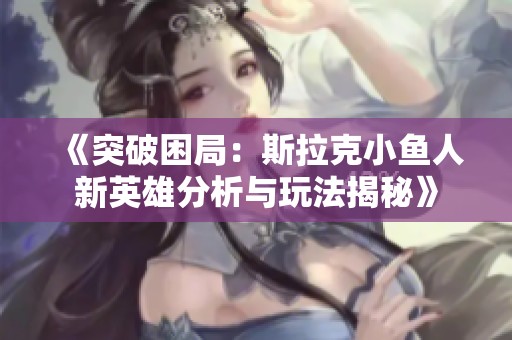 《突破困局：斯拉克小鱼人新英雄分析与玩法揭秘》