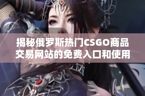 揭秘俄罗斯热门CSGO商品交易网站的免费入口和使用技巧