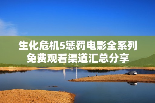 生化危机5惩罚电影全系列免费观看渠道汇总分享
