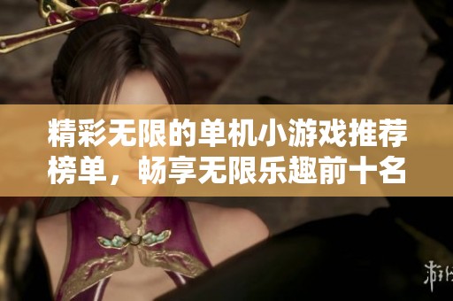 精彩无限的单机小游戏推荐榜单，畅享无限乐趣前十名分析