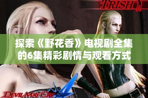 探索《野花香》电视剧全集的6集精彩剧情与观看方式