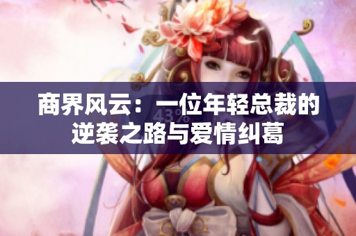 商界风云：一位年轻总裁的逆袭之路与爱情纠葛