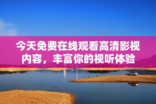 今天免费在线观看高清影视内容，丰富你的视听体验