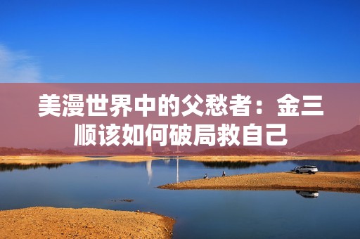 美漫世界中的父愁者：金三顺该如何破局救自己