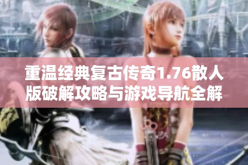 重温经典复古传奇1.76散人版破解攻略与游戏导航全解析