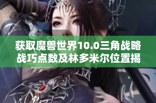 获取魔兽世界10.0三角战略战巧点数及林多米尔位置揭秘