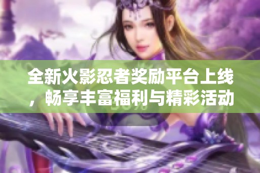 全新火影忍者奖励平台上线，畅享丰富福利与精彩活动