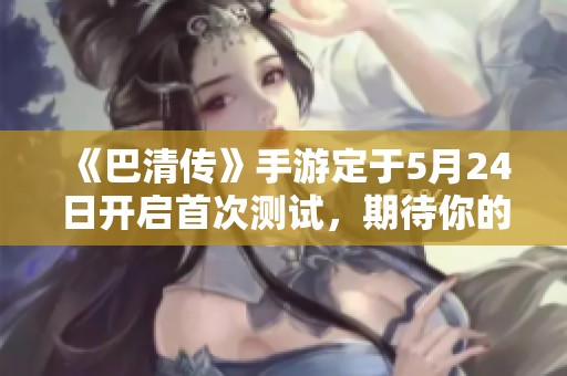 《巴清传》手游定于5月24日开启首次测试，期待你的参与！