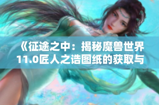 《征途之中：揭秘魔兽世界11.0匠人之诰图纸的获取与兑换途径》