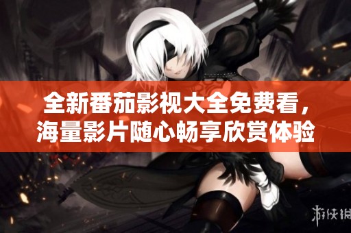 全新番茄影视大全免费看，海量影片随心畅享欣赏体验