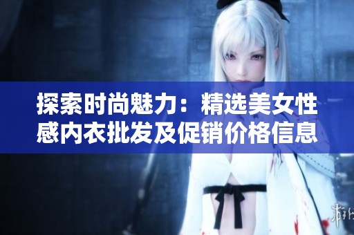 探索时尚魅力：精选美女性感内衣批发及促销价格信息