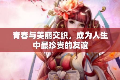 青春与美丽交织，成为人生中最珍贵的友谊