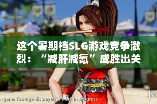 这个暑期档SLG游戏竞争激烈：“减肝减氪”成胜出关键！