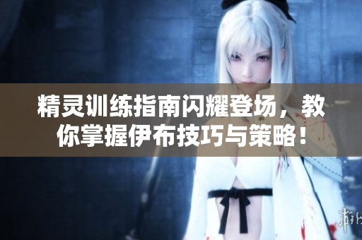 精灵训练指南闪耀登场，教你掌握伊布技巧与策略！
