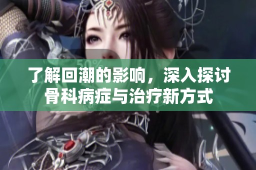 了解回潮的影响，深入探讨骨科病症与治疗新方式