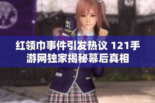 红领巾事件引发热议 121手游网独家揭秘幕后真相