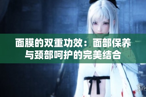 面膜的双重功效：面部保养与颈部呵护的完美结合