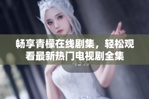 畅享青檬在线剧集，轻松观看最新热门电视剧全集