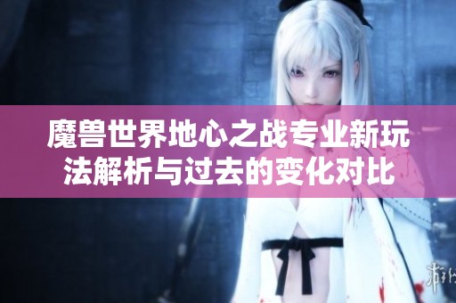 魔兽世界地心之战专业新玩法解析与过去的变化对比