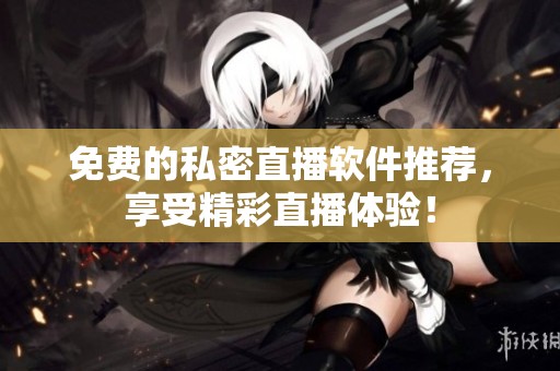 免费的私密直播软件推荐，享受精彩直播体验！