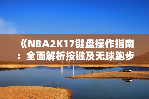 《NBA2K17键盘操作指南：全面解析按键及无球跑步骤》
