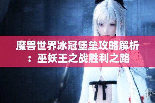 魔兽世界冰冠堡垒攻略解析：巫妖王之战胜利之路