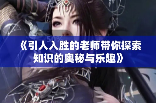 《引人入胜的老师带你探索知识的奥秘与乐趣》