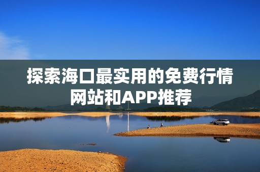 探索海口最实用的免费行情网站和APP推荐